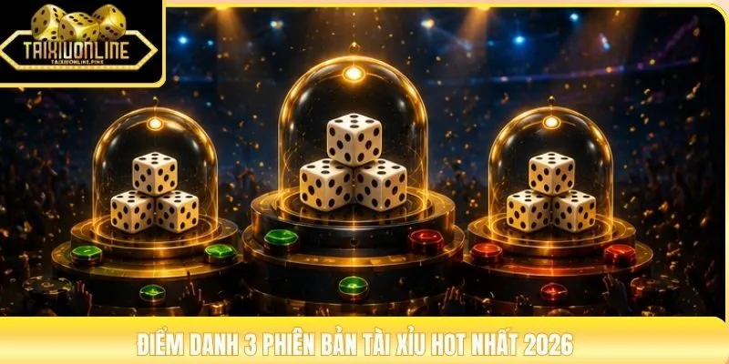 Điểm danh 3 phiên bản tài xỉu hot nhất 2026