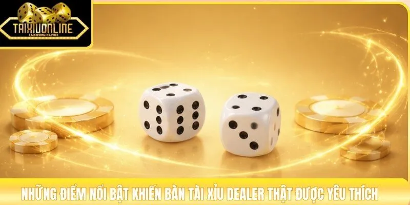 Những điểm nổi bật khiến bàn tài xỉu dealer thật được yêu thích