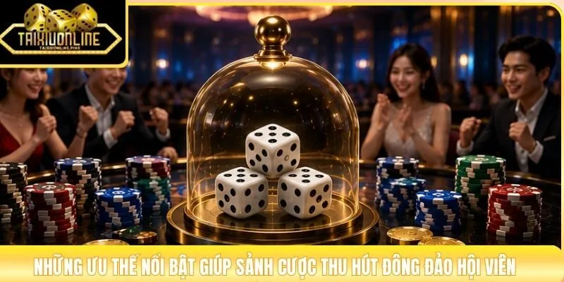 Những ưu thế nổi bật giúp sảnh cược thu hút đông đảo hội viên
