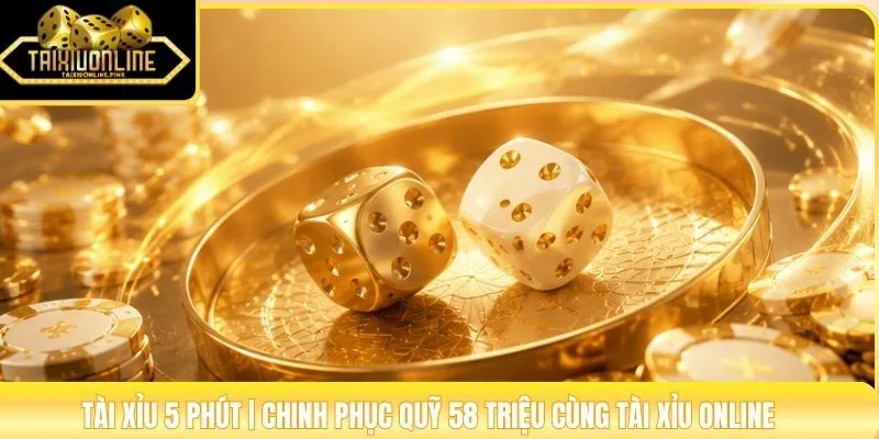 Tài Xỉu 5 Phút | Chinh Phục Quỹ 58 Triệu Cùng Tài Xỉu Online