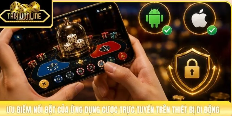Ưu điểm nổi bật của ứng dụng cược trực tuyến trên thiết bị di động